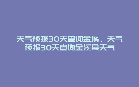 天氣預(yù)報30天查詢金溪，天氣預(yù)報30天查詢金溪縣天氣