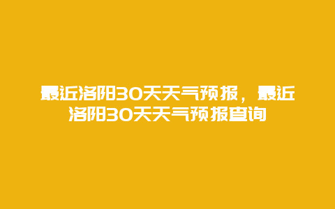 最近洛陽30天天氣預(yù)報，最近洛陽30天天氣預(yù)報查詢