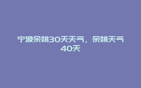 寧波余姚30天天氣，余姚天氣40天