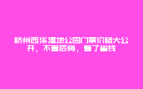 杭州西溪濕地公園門票價(jià)格大公開，不看后悔，看了省錢