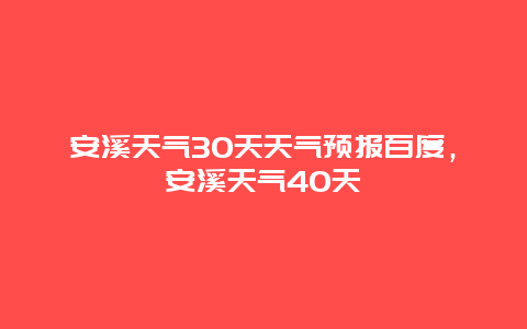 安溪天氣30天天氣預報百度，安溪天氣40天