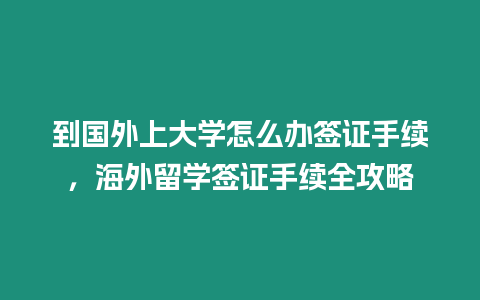 到國外上大學(xué)怎么辦簽證手續(xù)，海外留學(xué)簽證手續(xù)全攻略