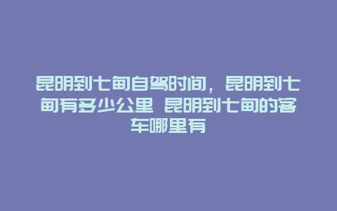 昆明到七甸自駕時間，昆明到七甸有多少公里 昆明到七甸的客車哪里有