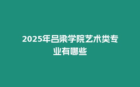 2025年呂梁學院藝術類專業有哪些