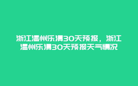 浙江溫州樂清30天預(yù)報(bào)，浙江溫州樂清30天預(yù)報(bào)天氣情況