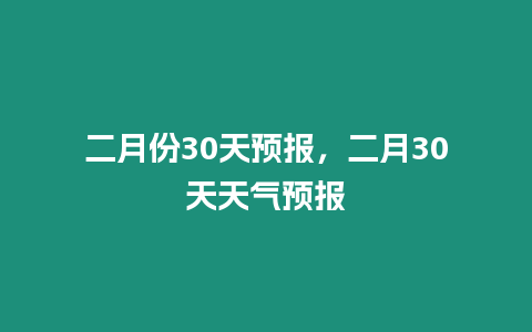 二月份30天預(yù)報，二月30天天氣預(yù)報