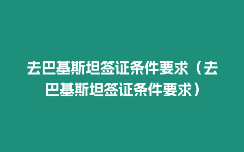 去巴基斯坦簽證條件要求（去巴基斯坦簽證條件要求）