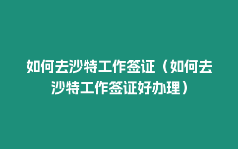 如何去沙特工作簽證（如何去沙特工作簽證好辦理）