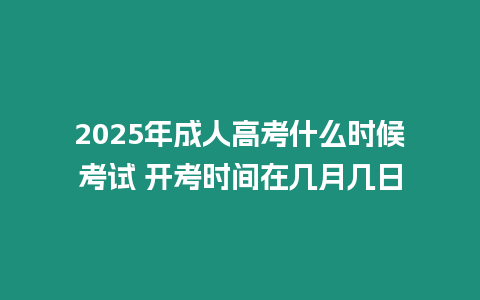 2025年成人高考什么時(shí)候考試 開考時(shí)間在幾月幾日