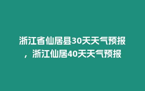 浙江省仙居縣30天天氣預(yù)報，浙江仙居40天天氣預(yù)報