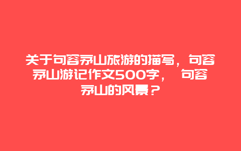 關于句容茅山旅游的描寫，句容茅山游記作文500字， 句容茅山的風景？