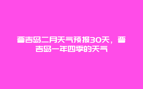 普吉島二月天氣預報30天，普吉島一年四季的天氣