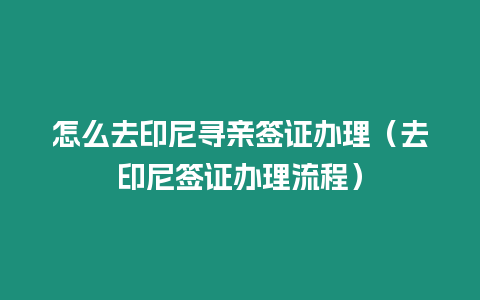 怎么去印尼尋親簽證辦理（去印尼簽證辦理流程）