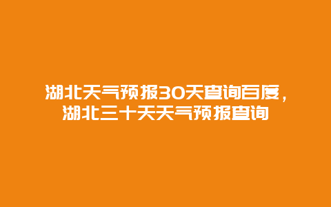 湖北天氣預報30天查詢百度，湖北三十天天氣預報查詢