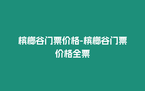 檳榔谷門票價格-檳榔谷門票價格全票