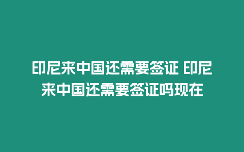 印尼來中國還需要簽證 印尼來中國還需要簽證嗎現(xiàn)在