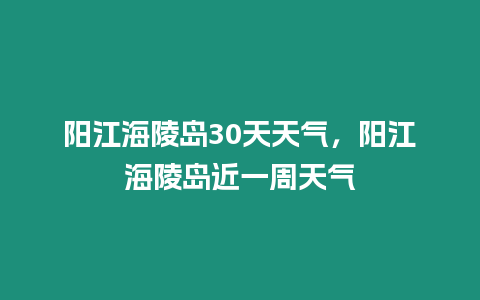 陽江海陵島30天天氣，陽江海陵島近一周天氣