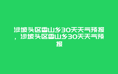 沙坡頭區(qū)香山鄉(xiāng)30天天氣預報，沙坡頭區(qū)香山鄉(xiāng)30天天氣預報