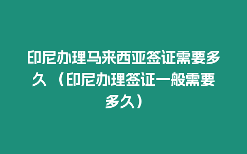 印尼辦理馬來西亞簽證需要多久 （印尼辦理簽證一般需要多久）