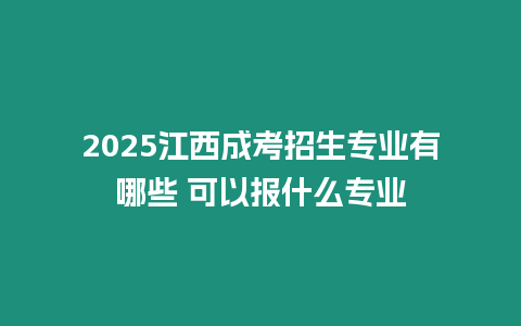 2025江西成考招生專業(yè)有哪些 可以報(bào)什么專業(yè)