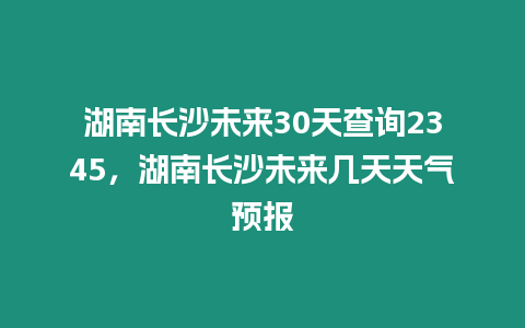 湖南長沙未來30天查詢2345，湖南長沙未來幾天天氣預報