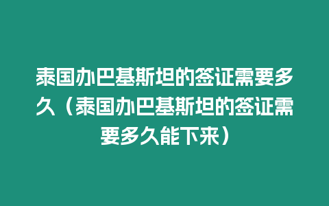 泰國辦巴基斯坦的簽證需要多久（泰國辦巴基斯坦的簽證需要多久能下來）