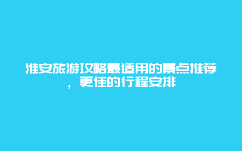 淮安旅游攻略最適用的景點推薦，更佳的行程安排