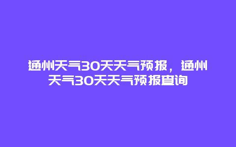 通州天氣30天天氣預(yù)報，通州天氣30天天氣預(yù)報查詢