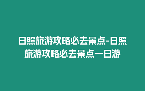 日照旅游攻略必去景點-日照旅游攻略必去景點一日游