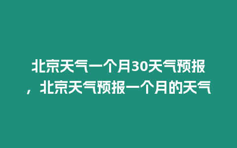 北京天氣一個月30天氣預報，北京天氣預報一個月的天氣