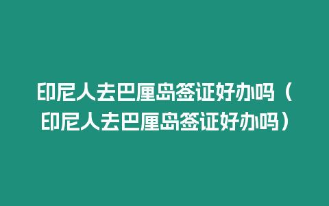 印尼人去巴厘島簽證好辦嗎（印尼人去巴厘島簽證好辦嗎）