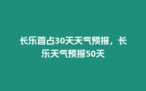 長樂首占30天天氣預報，長樂天氣預報50天