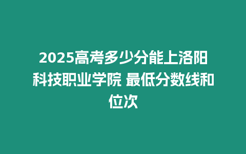 2025高考多少分能上洛陽科技職業(yè)學院 最低分數(shù)線和位次