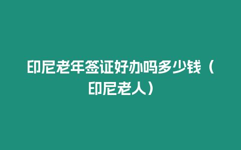 印尼老年簽證好辦嗎多少錢（印尼老人）