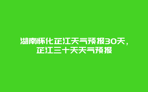 湖南懷化芷江天氣預(yù)報(bào)30天，芷江三十天天氣預(yù)報(bào)