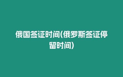 俄國簽證時間(俄羅斯簽證停留時間)