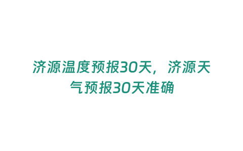 濟(jì)源溫度預(yù)報(bào)30天，濟(jì)源天氣預(yù)報(bào)30天準(zhǔn)確