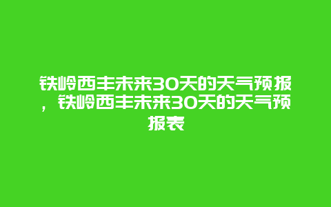 鐵嶺西豐未來30天的天氣預(yù)報，鐵嶺西豐未來30天的天氣預(yù)報表