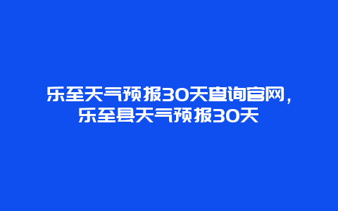 樂至天氣預報30天查詢官網，樂至縣天氣預報30天