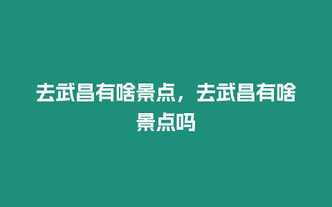 去武昌有啥景點，去武昌有啥景點嗎