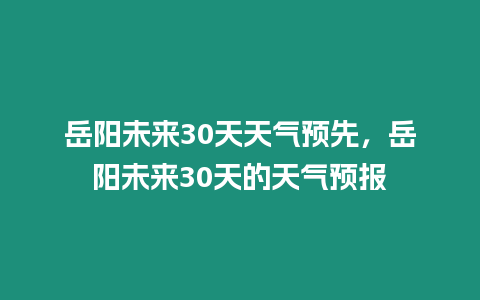 岳陽未來30天天氣預先，岳陽未來30天的天氣預報