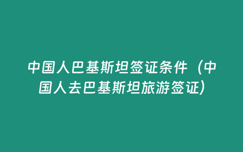 中國(guó)人巴基斯坦簽證條件（中國(guó)人去巴基斯坦旅游簽證）