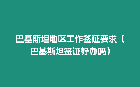 巴基斯坦地區工作簽證要求（巴基斯坦簽證好辦嗎）