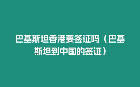 巴基斯坦香港要簽證嗎（巴基斯坦到中國(guó)的簽證）