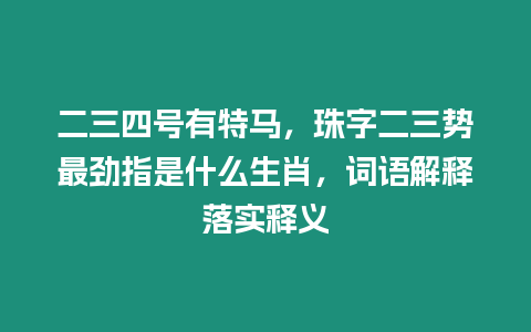 二三四號有特馬，珠字二三勢最勁指是什么生肖，詞語解釋落實釋義