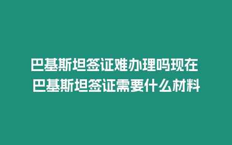 巴基斯坦簽證難辦理嗎現在 巴基斯坦簽證需要什么材料