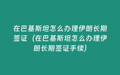 在巴基斯坦怎么辦理伊朗長期簽證（在巴基斯坦怎么辦理伊朗長期簽證手續）