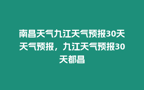 南昌天氣九江天氣預報30天天氣預報，九江天氣預報30天都昌