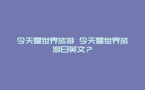 今天是世界旅游 今天是世界旅游日英文？