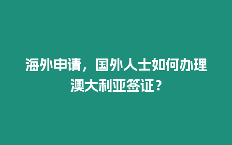 海外申請，國外人士如何辦理澳大利亞簽證？